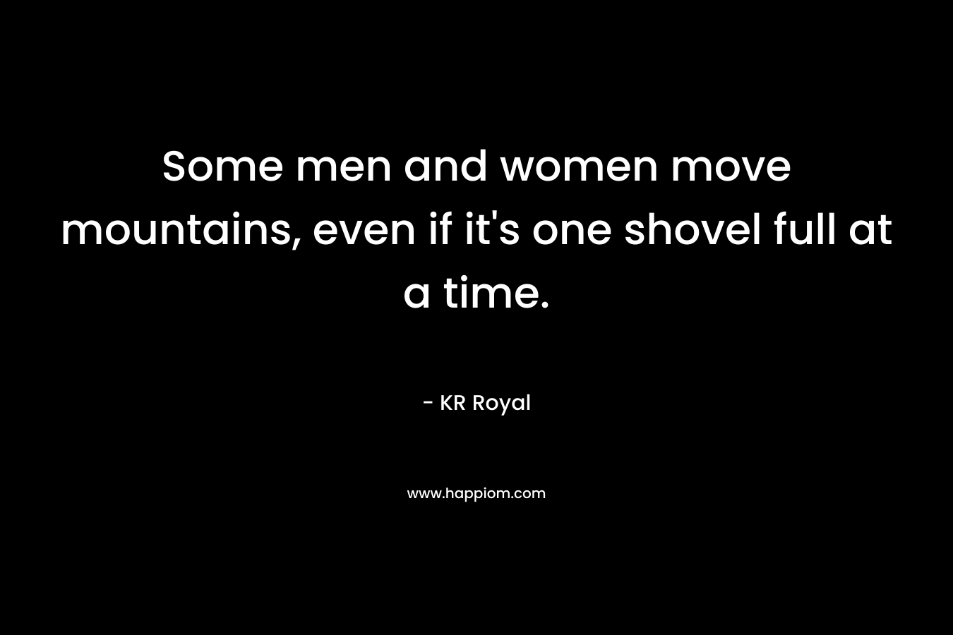 Some men and women move mountains, even if it's one shovel full at a time.