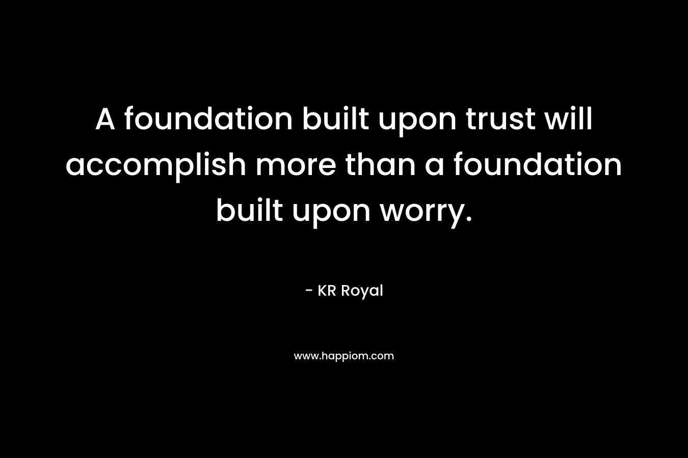 A foundation built upon trust will accomplish more than a foundation built upon worry.