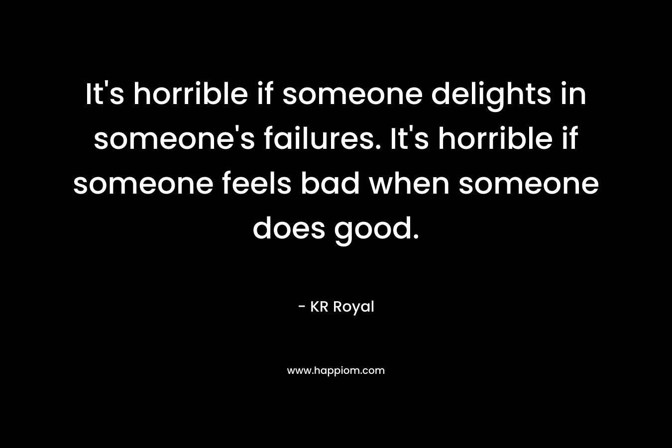 It's horrible if someone delights in someone's failures. It's horrible if someone feels bad when someone does good.