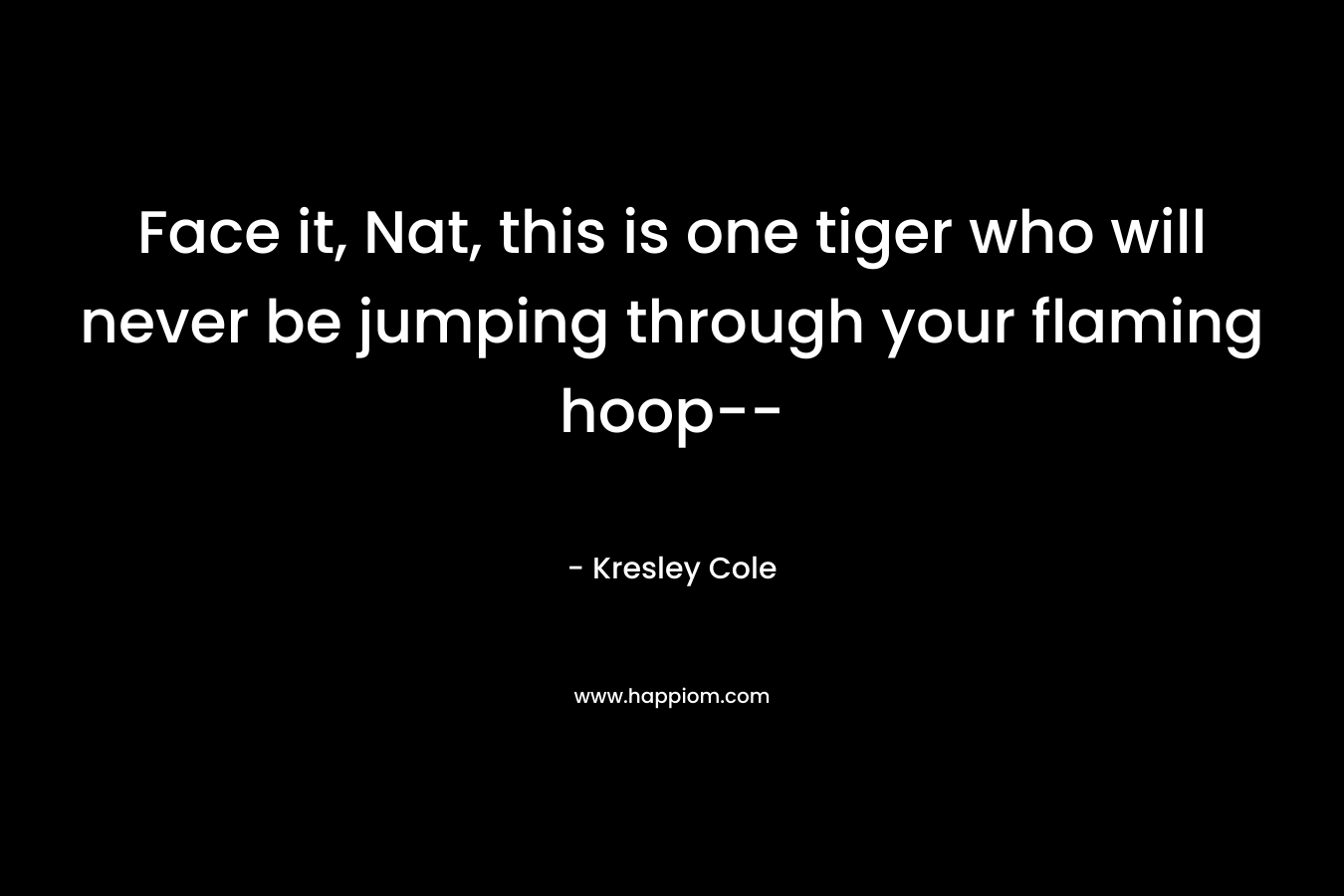 Face it, Nat, this is one tiger who will never be jumping through your flaming hoop--