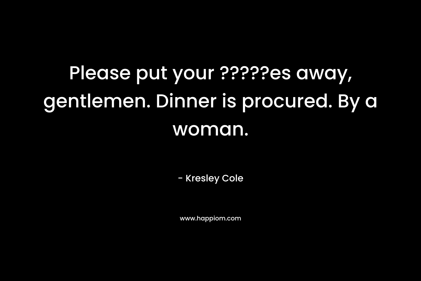 Please put your ?????es away, gentlemen. Dinner is procured. By a woman. – Kresley Cole