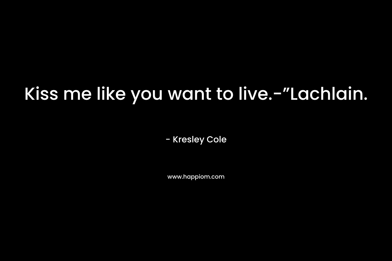 Kiss me like you want to live.-”Lachlain. – Kresley Cole