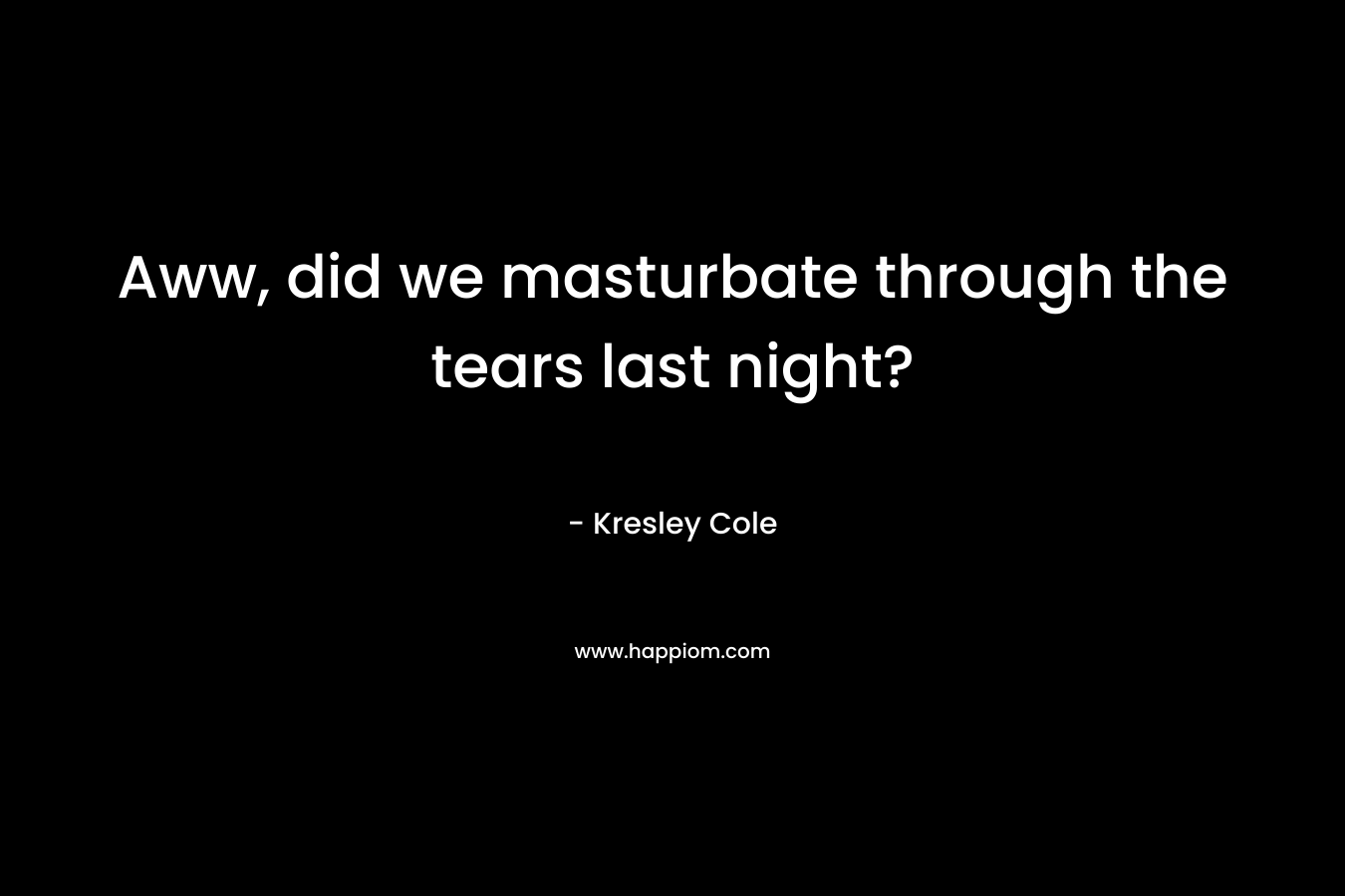 Aww, did we masturbate through the tears last night?