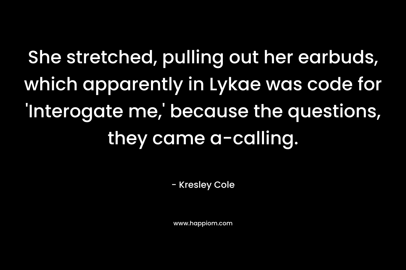 She stretched, pulling out her earbuds, which apparently in Lykae was code for 'Interogate me,' because the questions, they came a-calling.