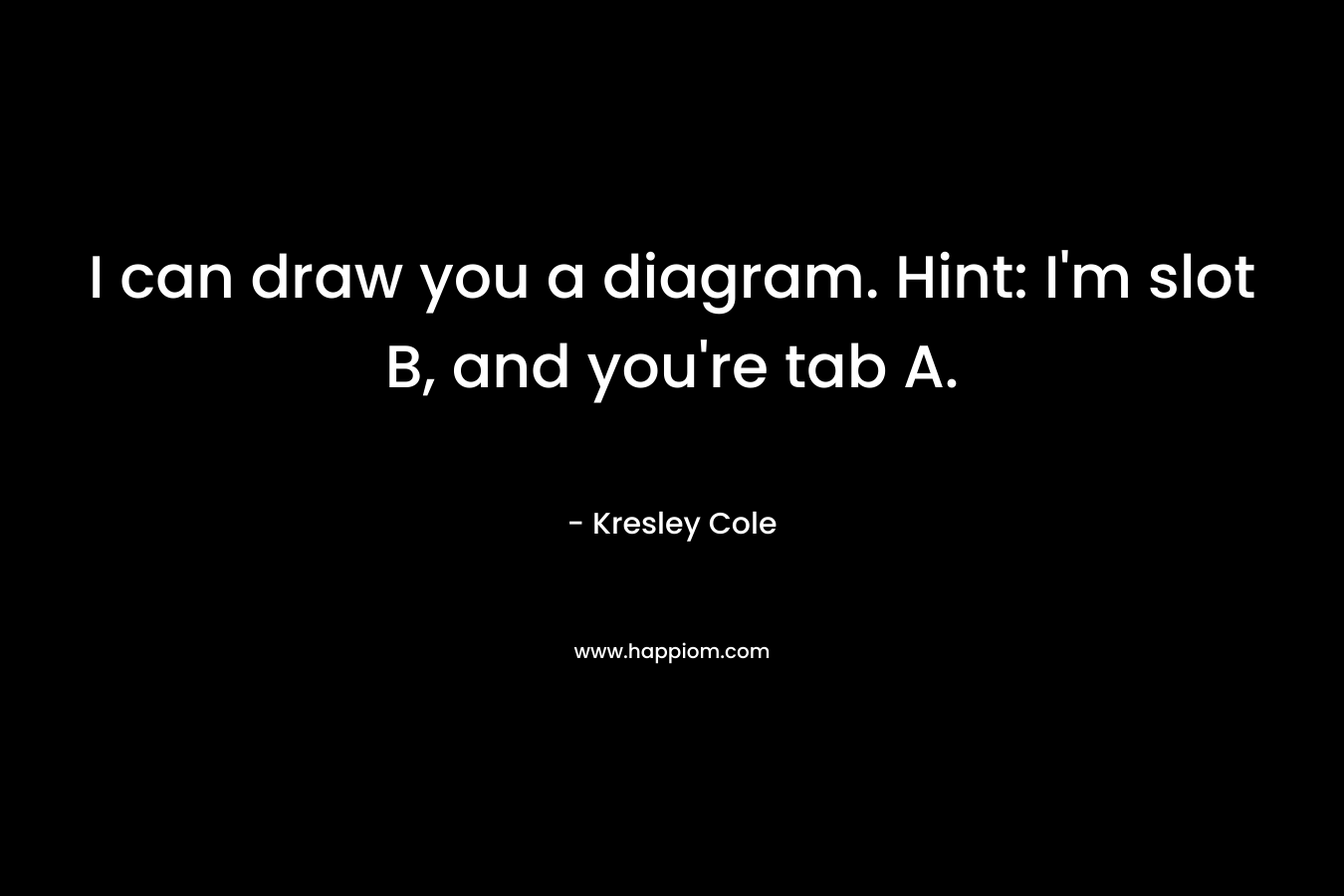I can draw you a diagram. Hint: I’m slot B, and you’re tab A. – Kresley Cole