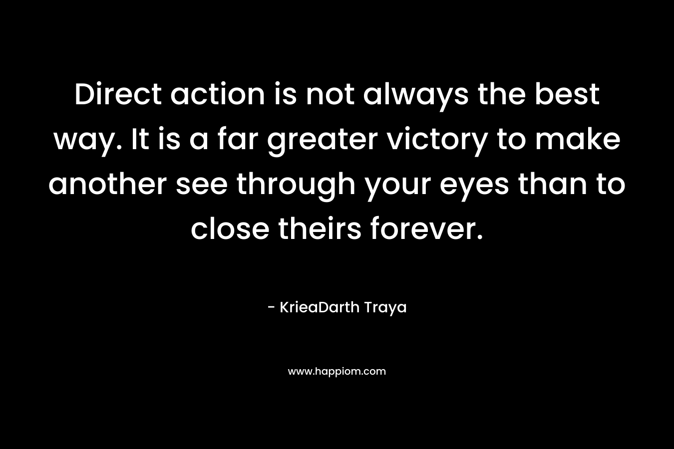 Direct action is not always the best way. It is a far greater victory to make another see through your eyes than to close theirs forever.
