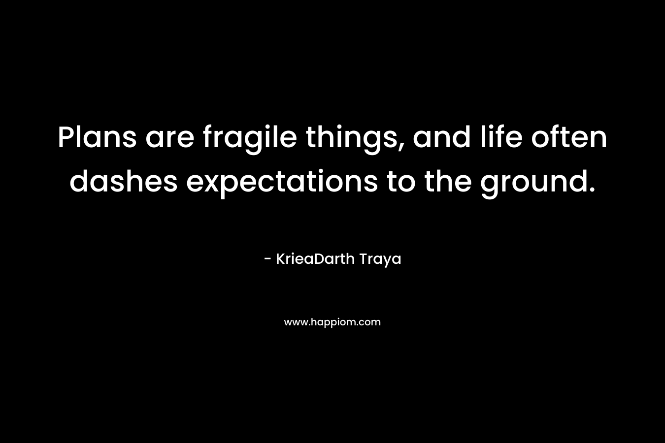 Plans are fragile things, and life often dashes expectations to the ground. – KrieaDarth Traya