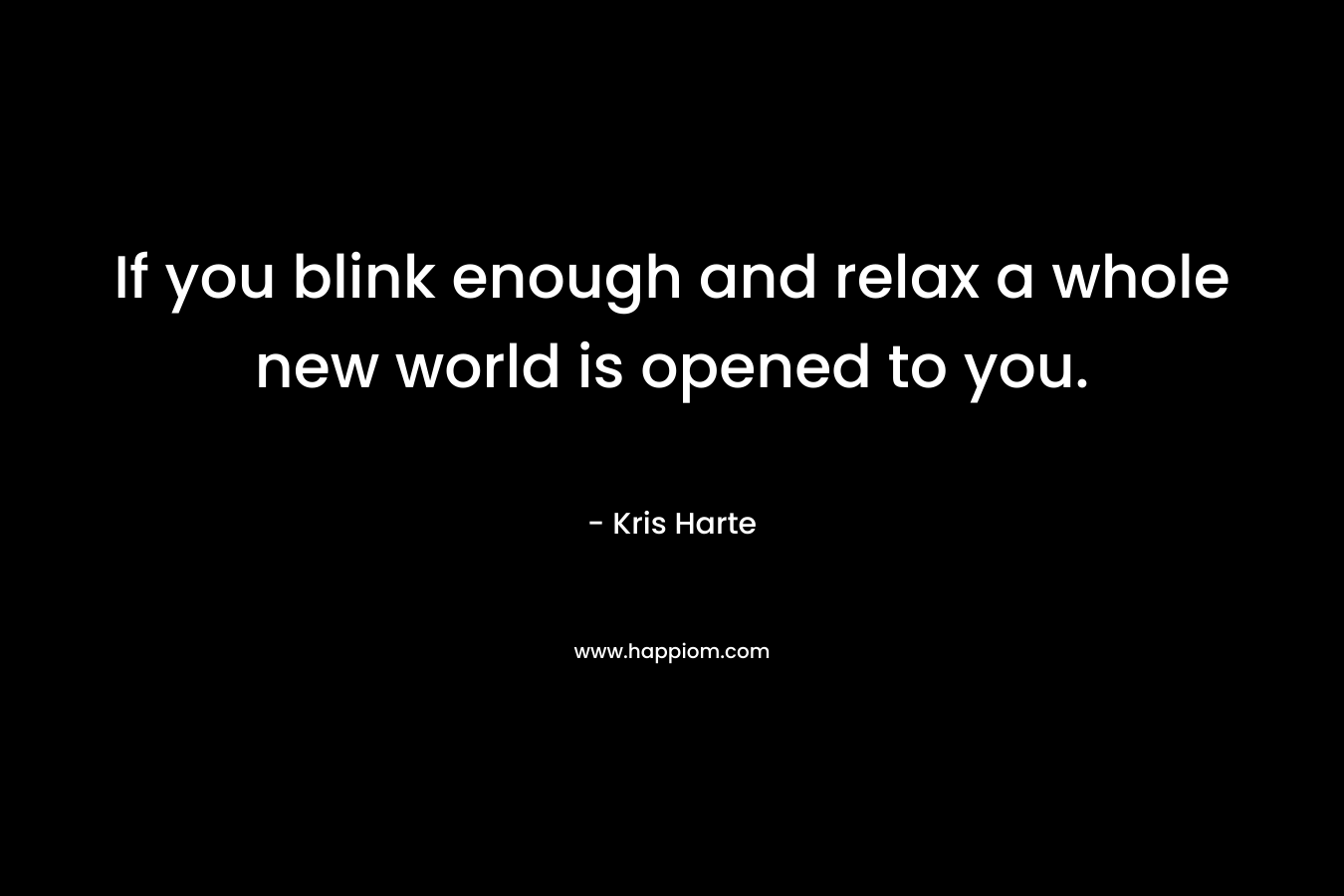 If you blink enough and relax a whole new world is opened to you. – Kris Harte