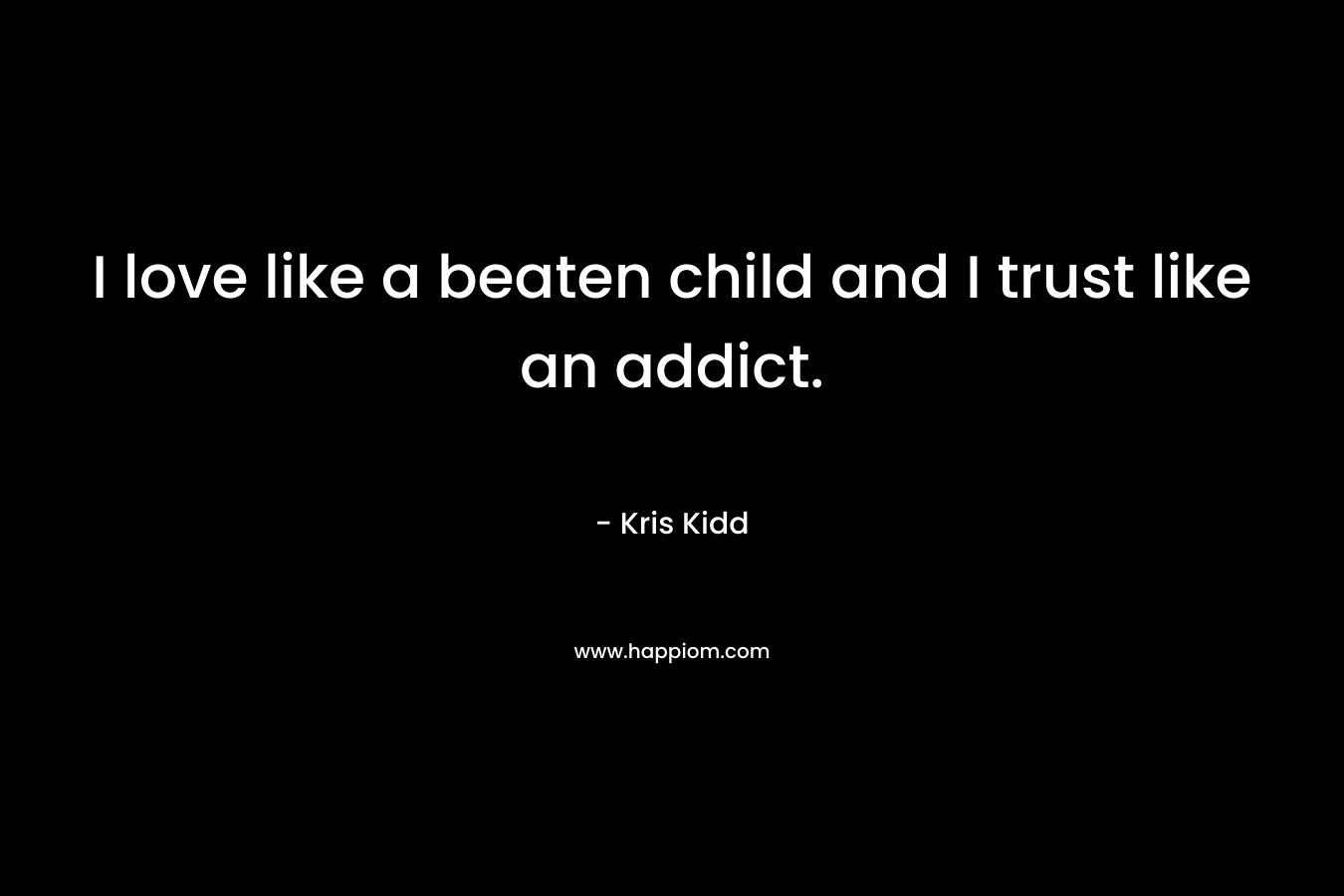 I love like a beaten child and I trust like an addict. – Kris Kidd