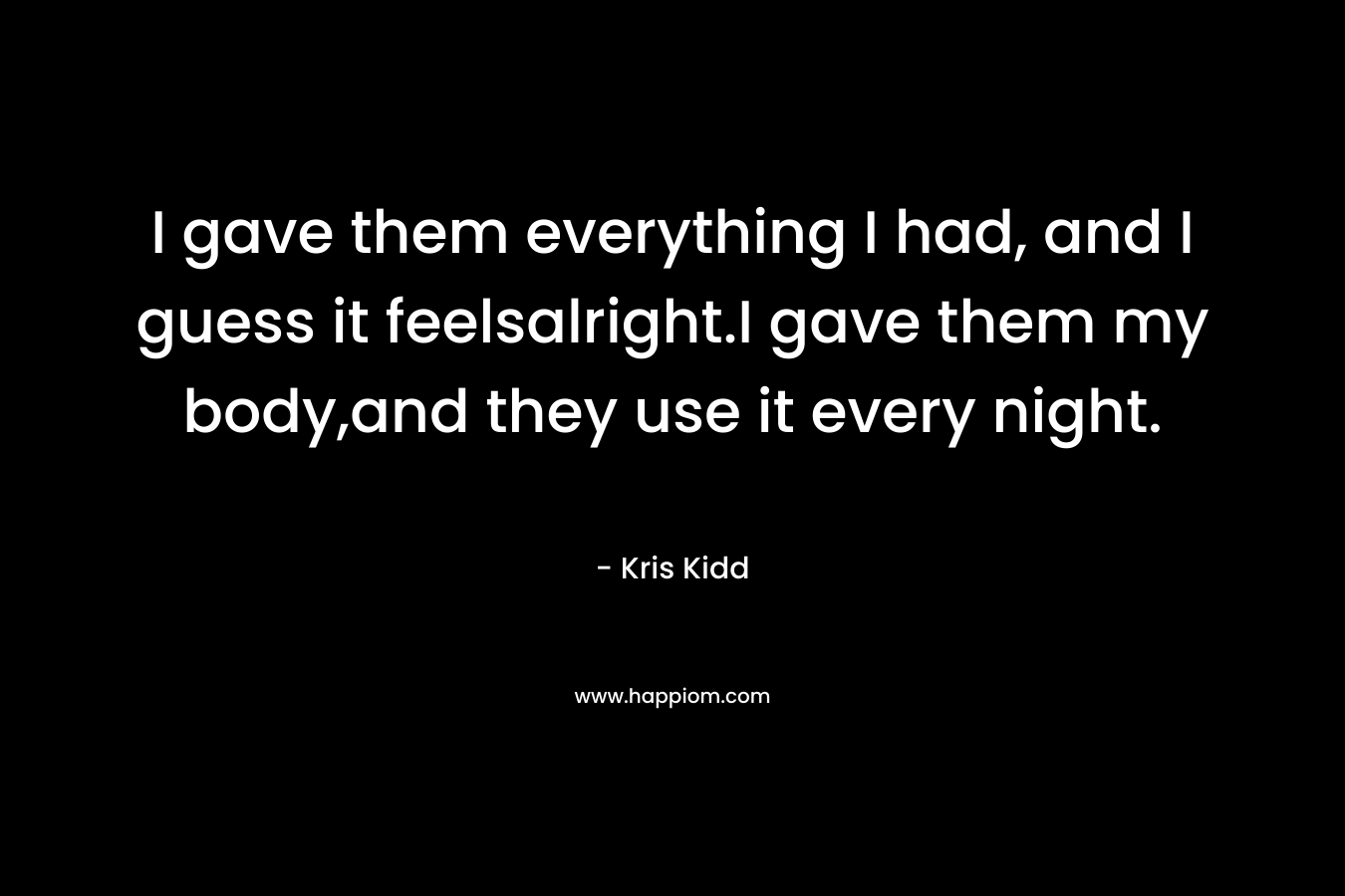 I gave them everything I had, and I guess it feelsalright.I gave them my body,and they use it every night. – Kris Kidd