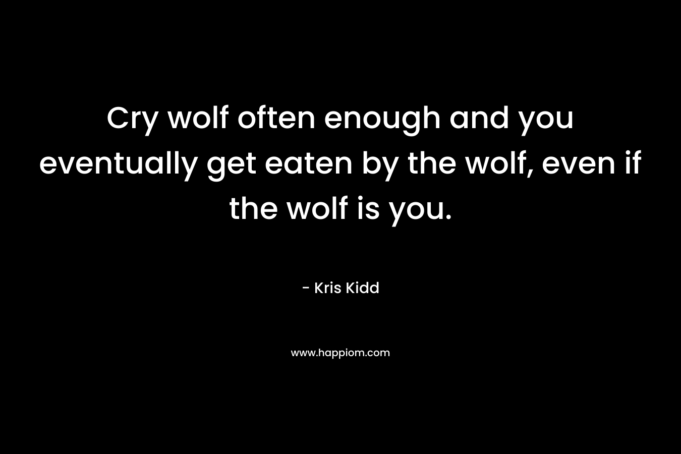 Cry wolf often enough and you eventually get eaten by the wolf, even if the wolf is you. – Kris Kidd