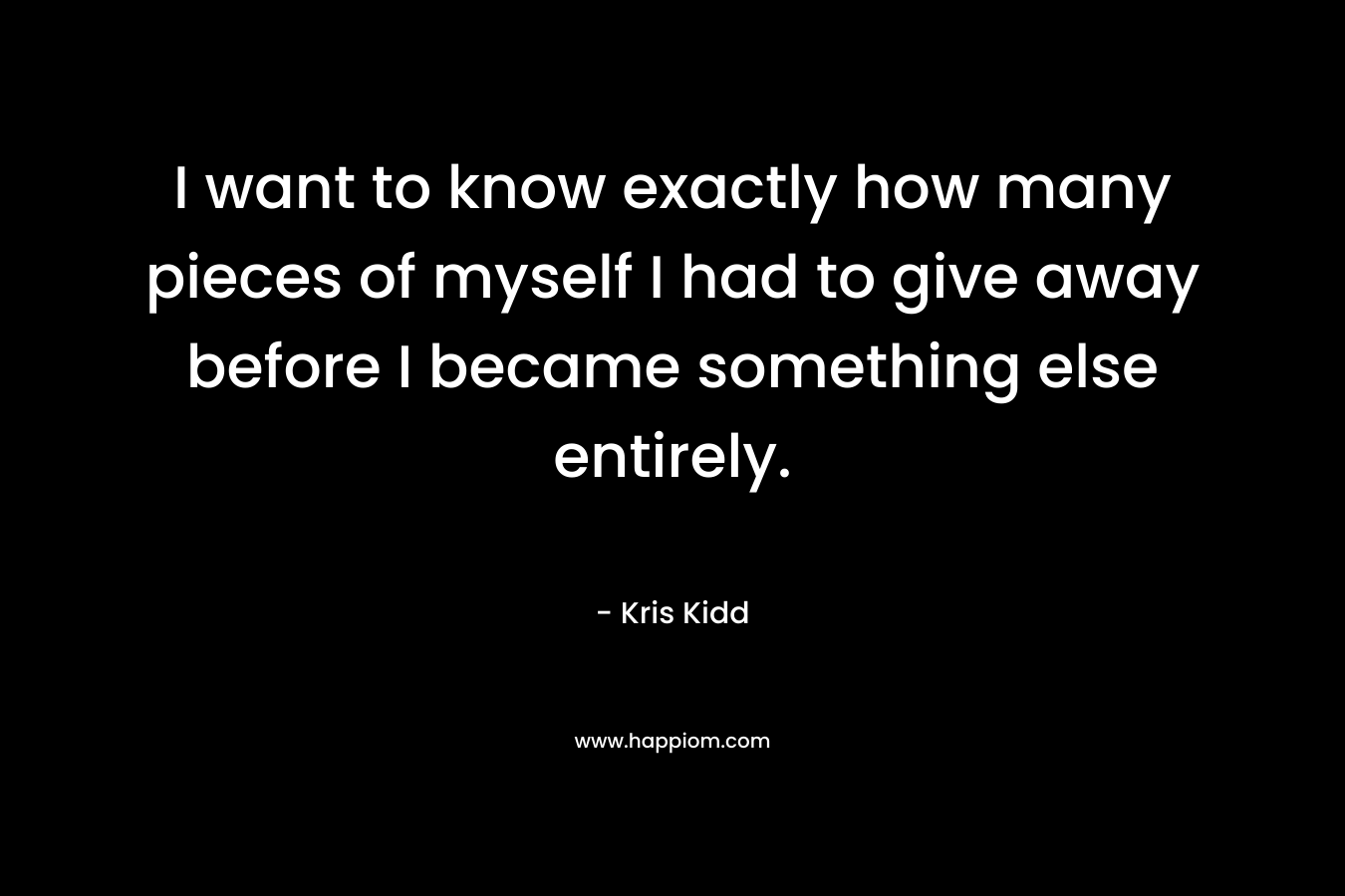 I want to know exactly how many pieces of myself I had to give away before I became something else entirely. – Kris Kidd