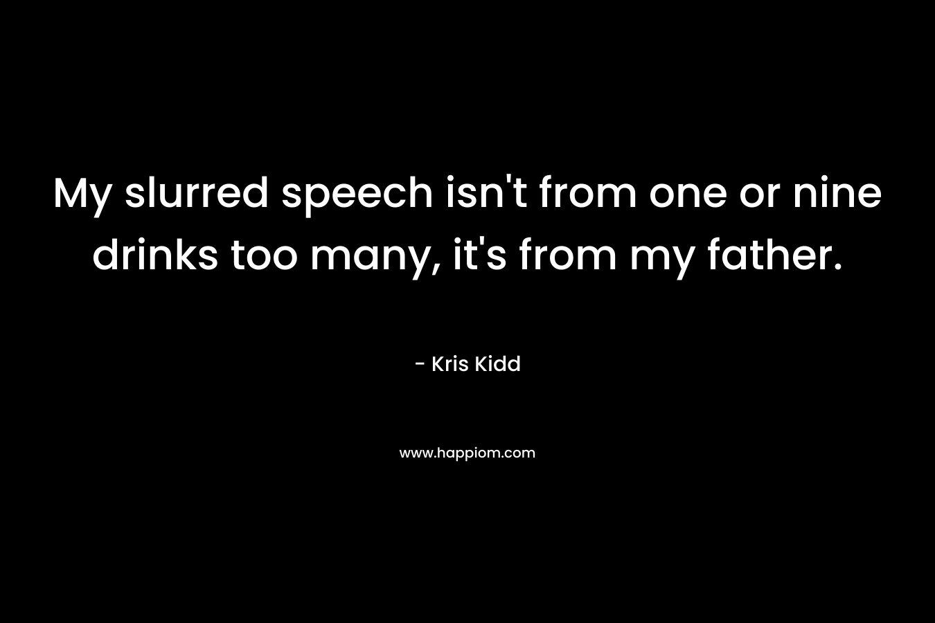 My slurred speech isn’t from one or nine drinks too many, it’s from my father. – Kris Kidd