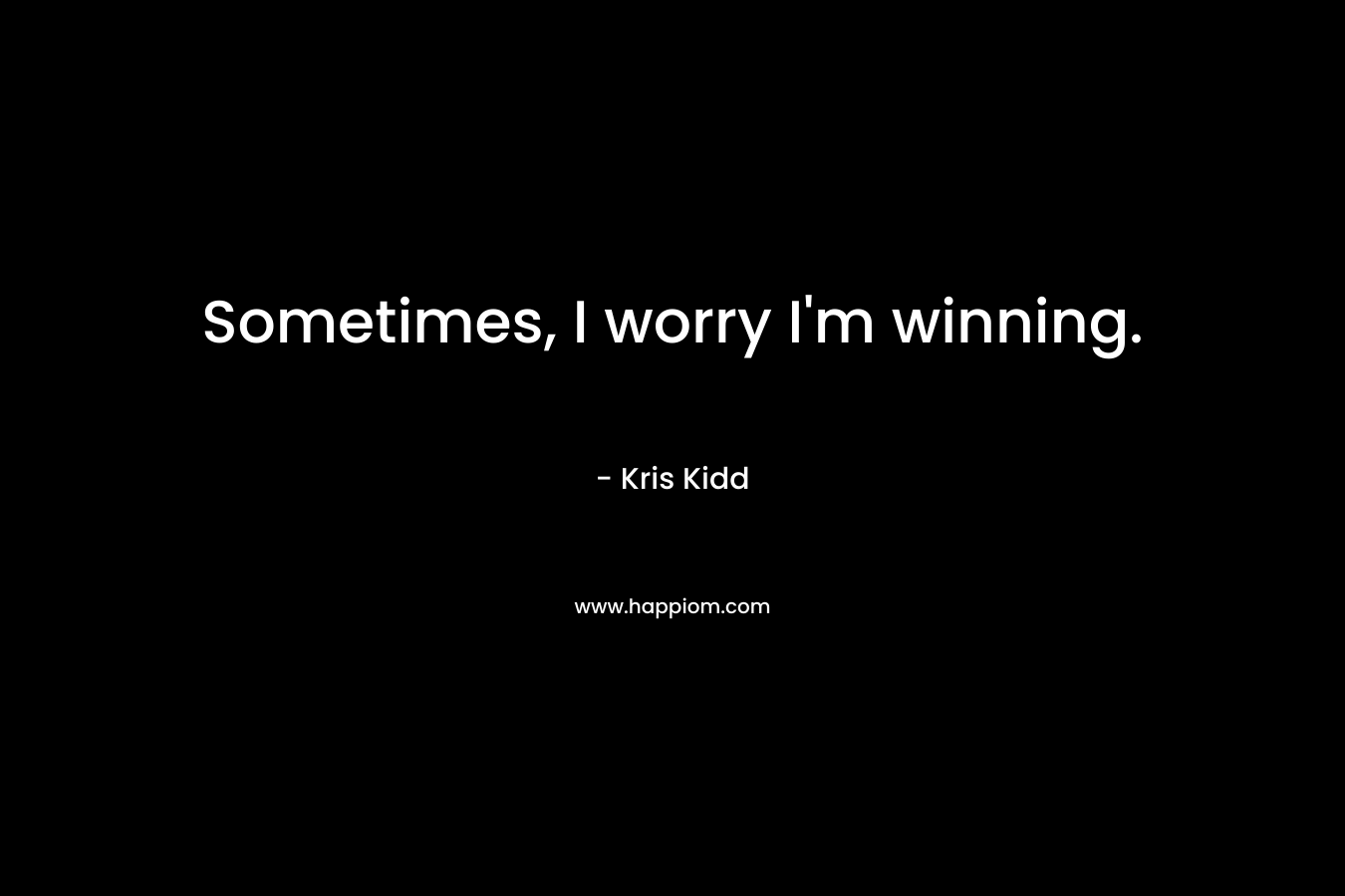 Sometimes, I worry I’m winning. – Kris Kidd