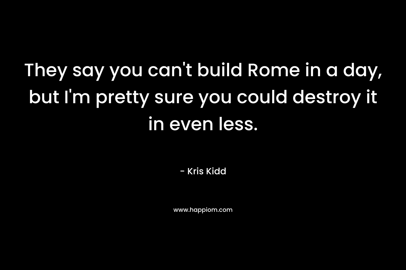 They say you can’t build Rome in a day, but I’m pretty sure you could destroy it in even less. – Kris Kidd