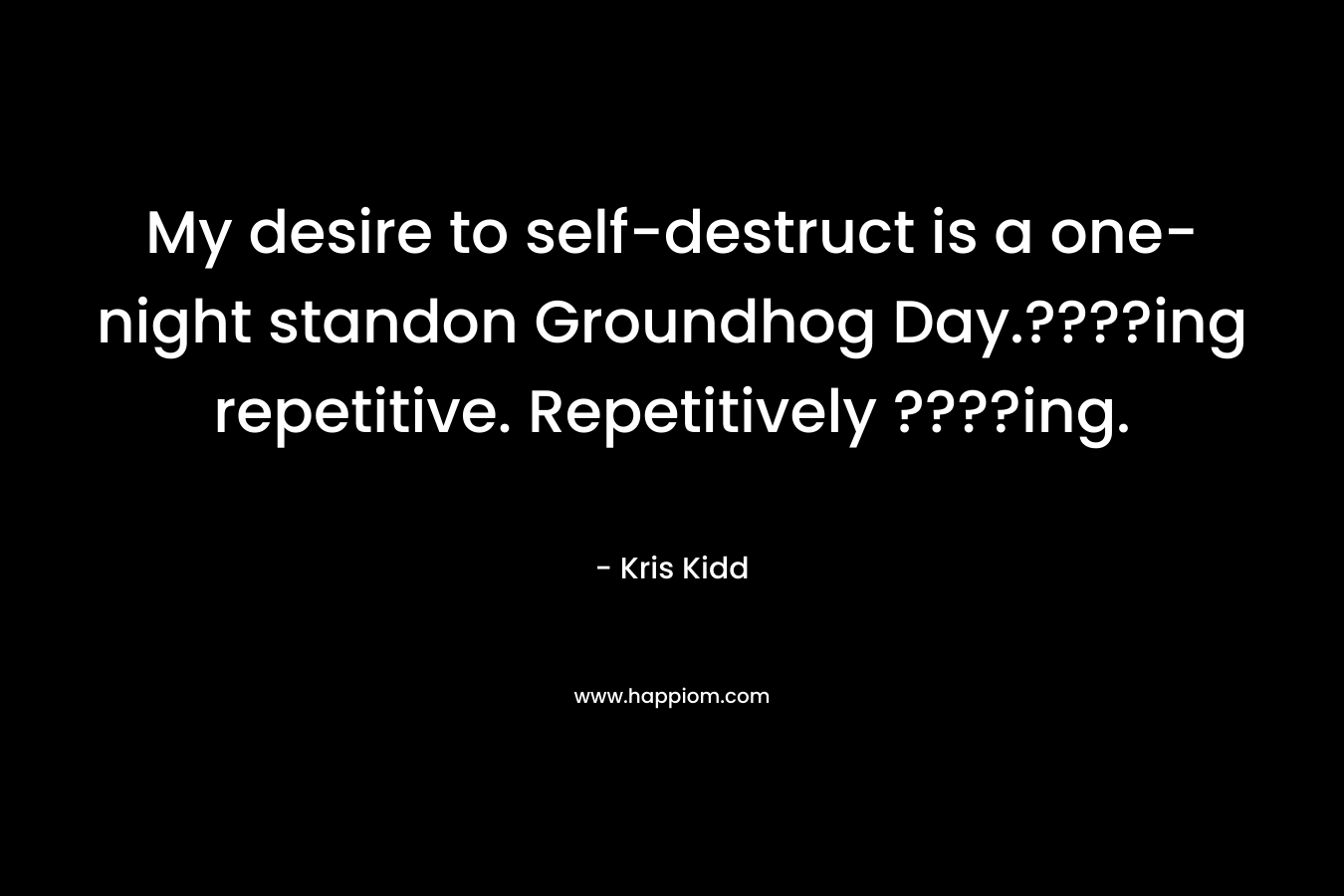 My desire to self-destruct is a one-night standon Groundhog Day.????ing repetitive. Repetitively ????ing.