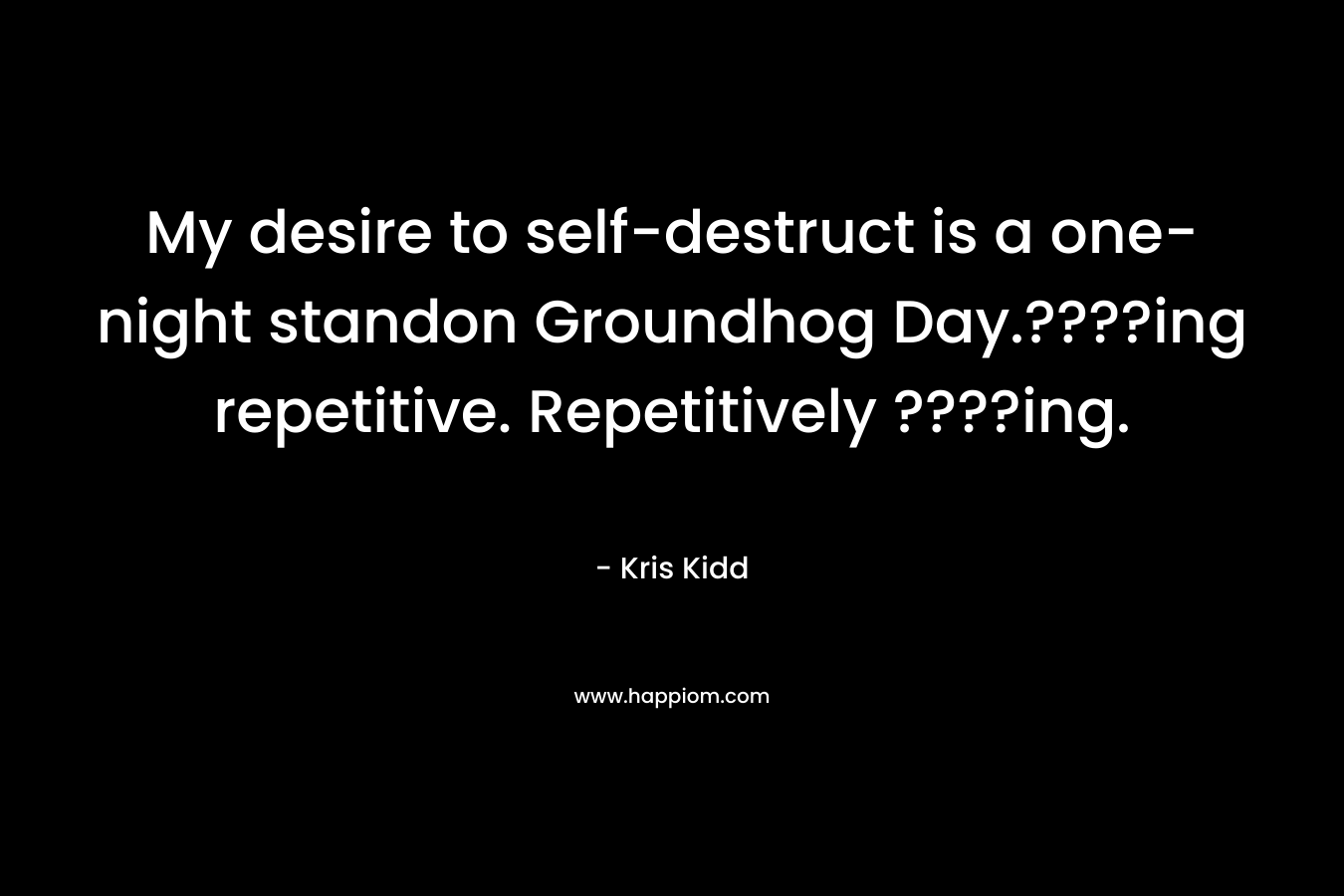My desire to self-destruct is a one-night standon Groundhog Day.????ing repetitive. Repetitively ????ing. – Kris Kidd
