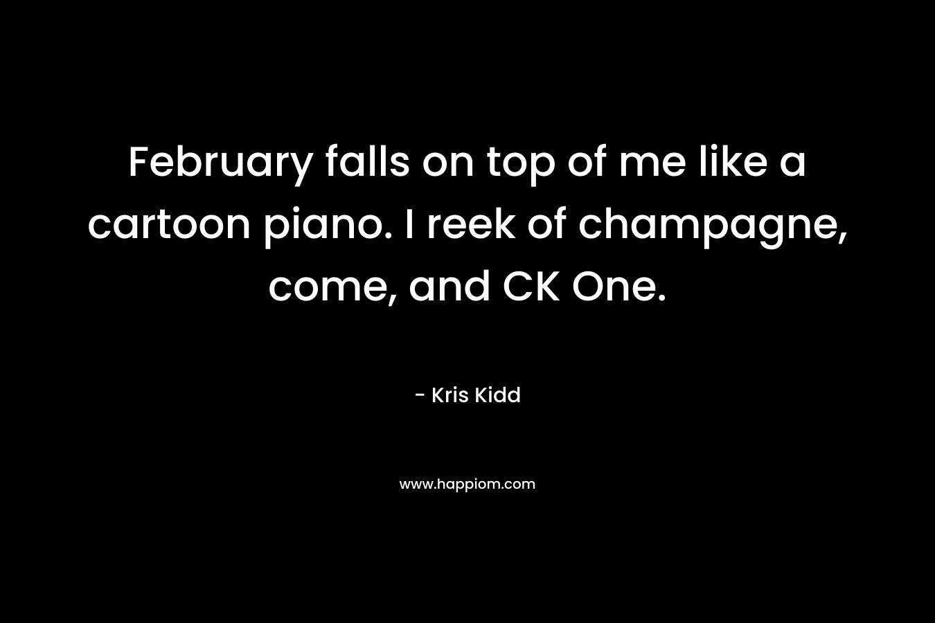 February falls on top of me like a cartoon piano. I reek of champagne, come, and CK One. – Kris Kidd