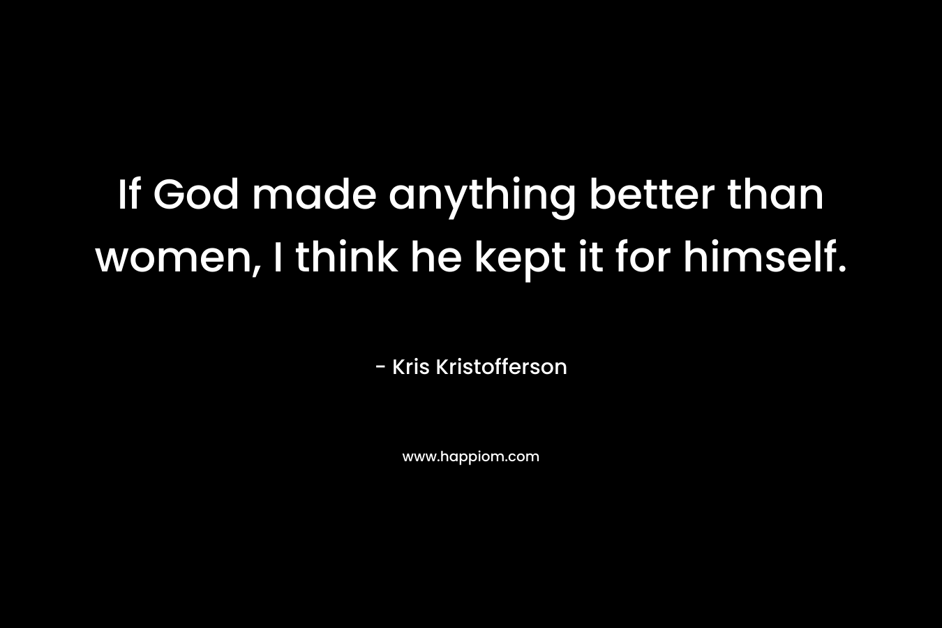 If God made anything better than women, I think he kept it for himself. – Kris Kristofferson