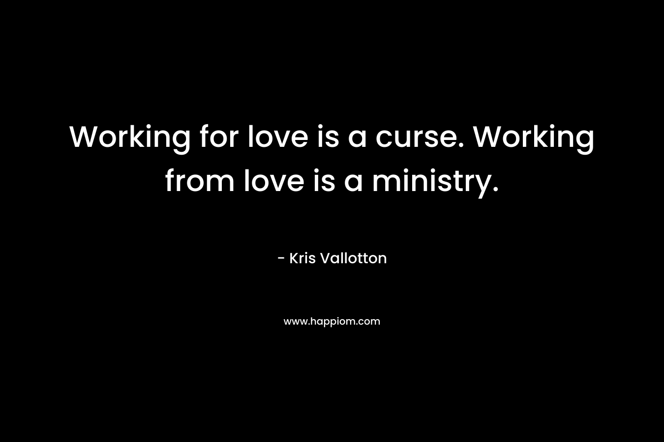 Working for love is a curse. Working from love is a ministry.