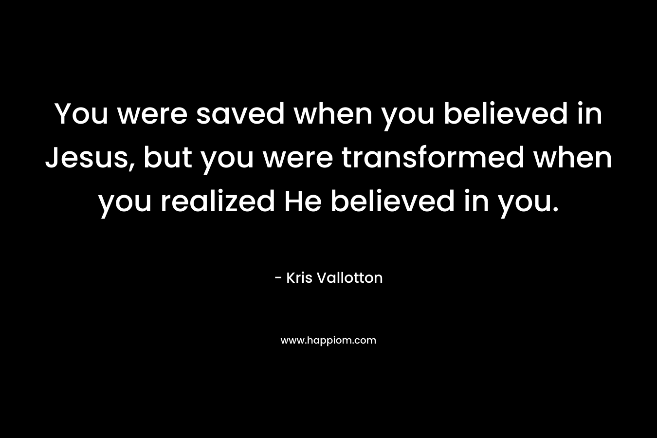 You were saved when you believed in Jesus, but you were transformed when you realized He believed in you. – Kris Vallotton
