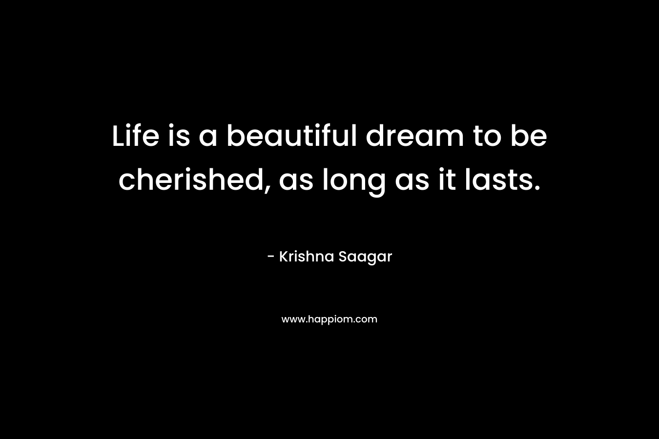 Life is a beautiful dream to be cherished, as long as it lasts. – Krishna Saagar