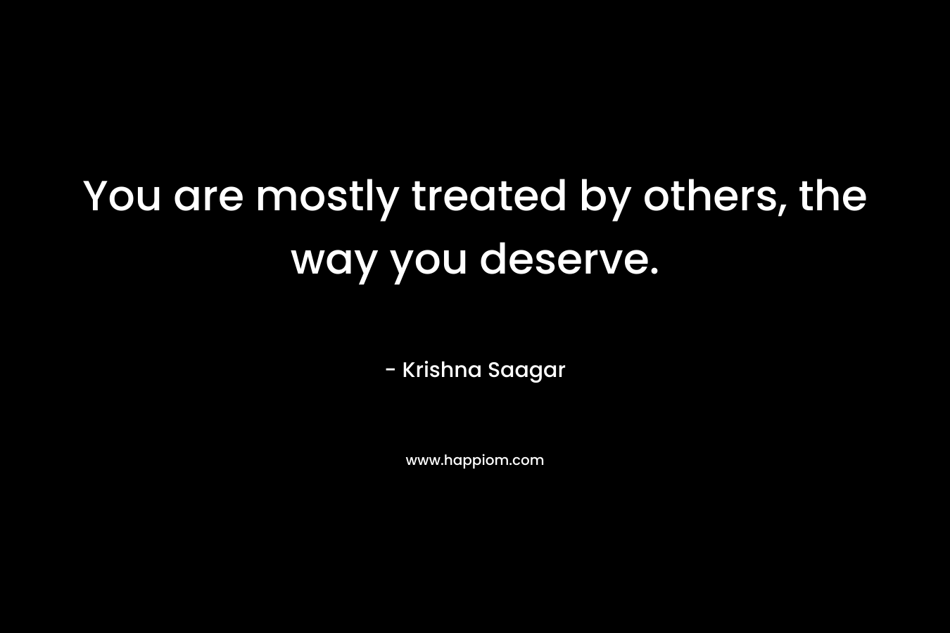 You are mostly treated by others, the way you deserve.