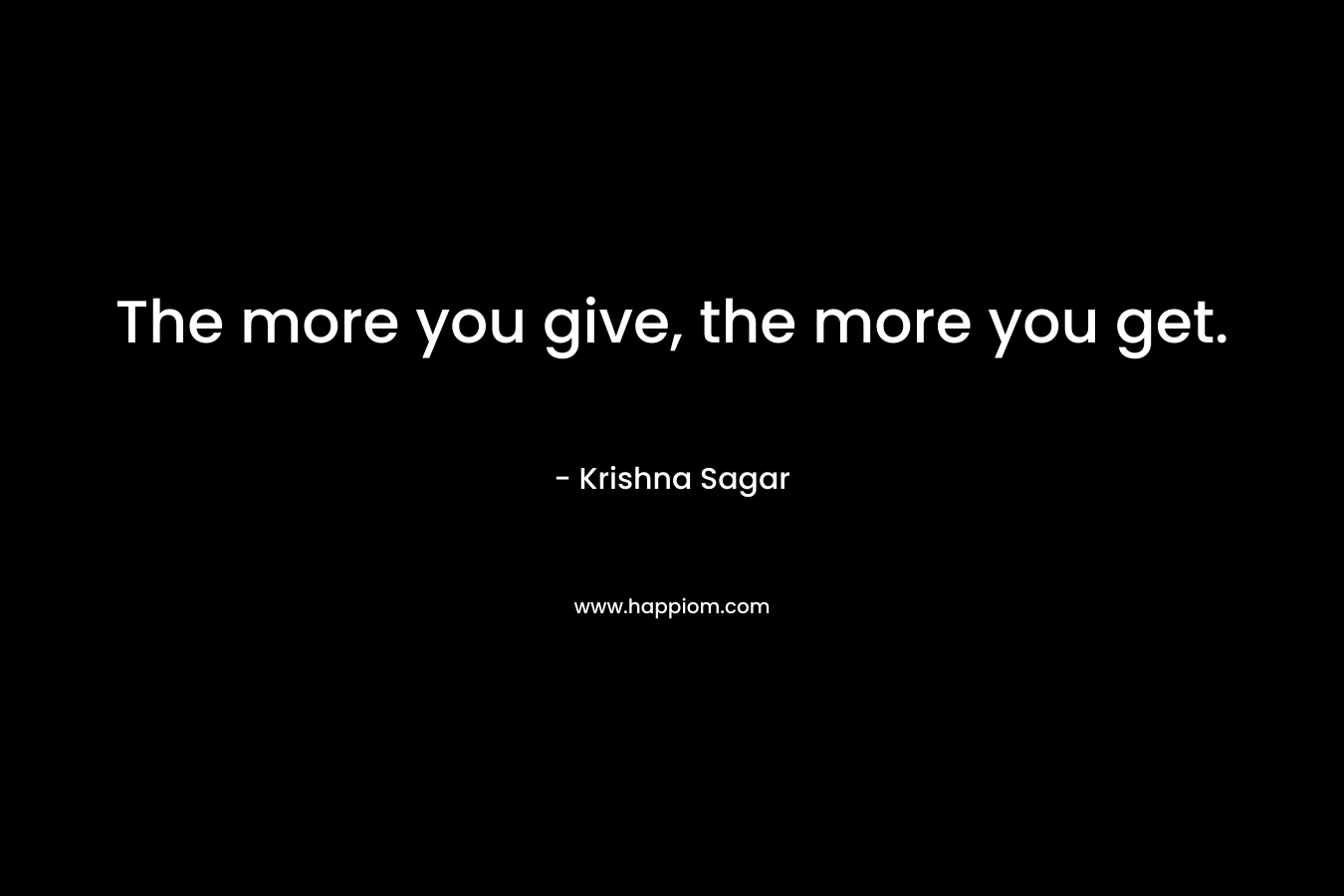 The more you give, the more you get. – Krishna Sagar