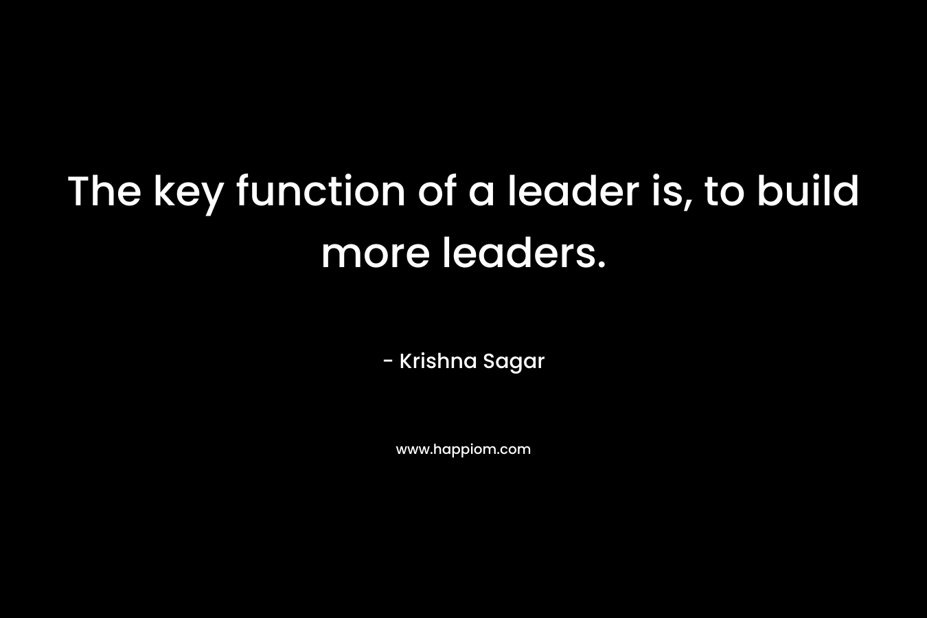 The key function of a leader is, to build more leaders. – Krishna Sagar