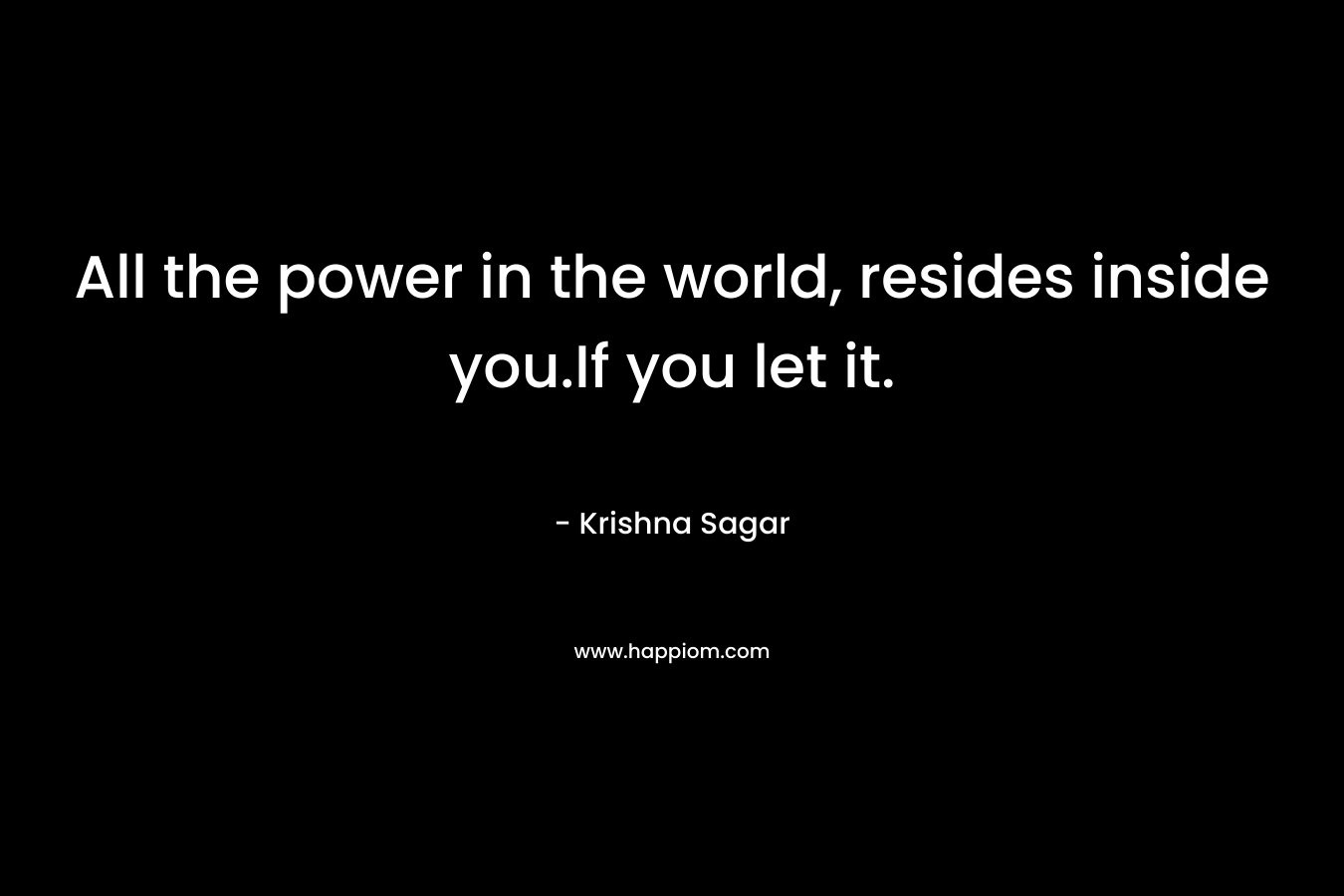 All the power in the world, resides inside you.If you let it. – Krishna Sagar