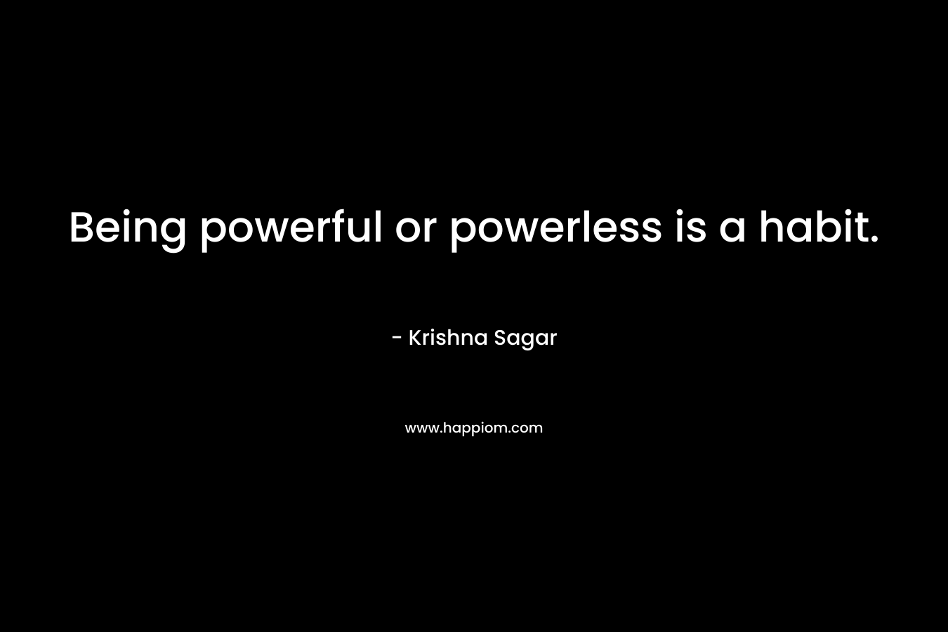 Being powerful or powerless is a habit. – Krishna Sagar