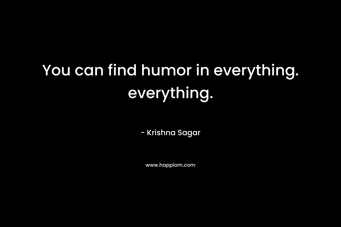 You can find humor in everything. everything. – Krishna Sagar