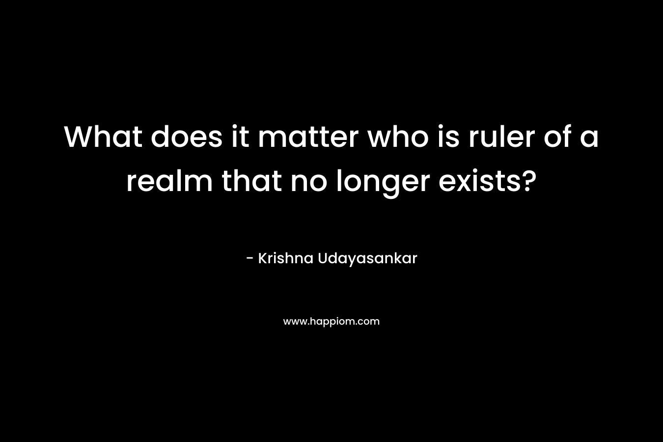What does it matter who is ruler of a realm that no longer exists? – Krishna Udayasankar