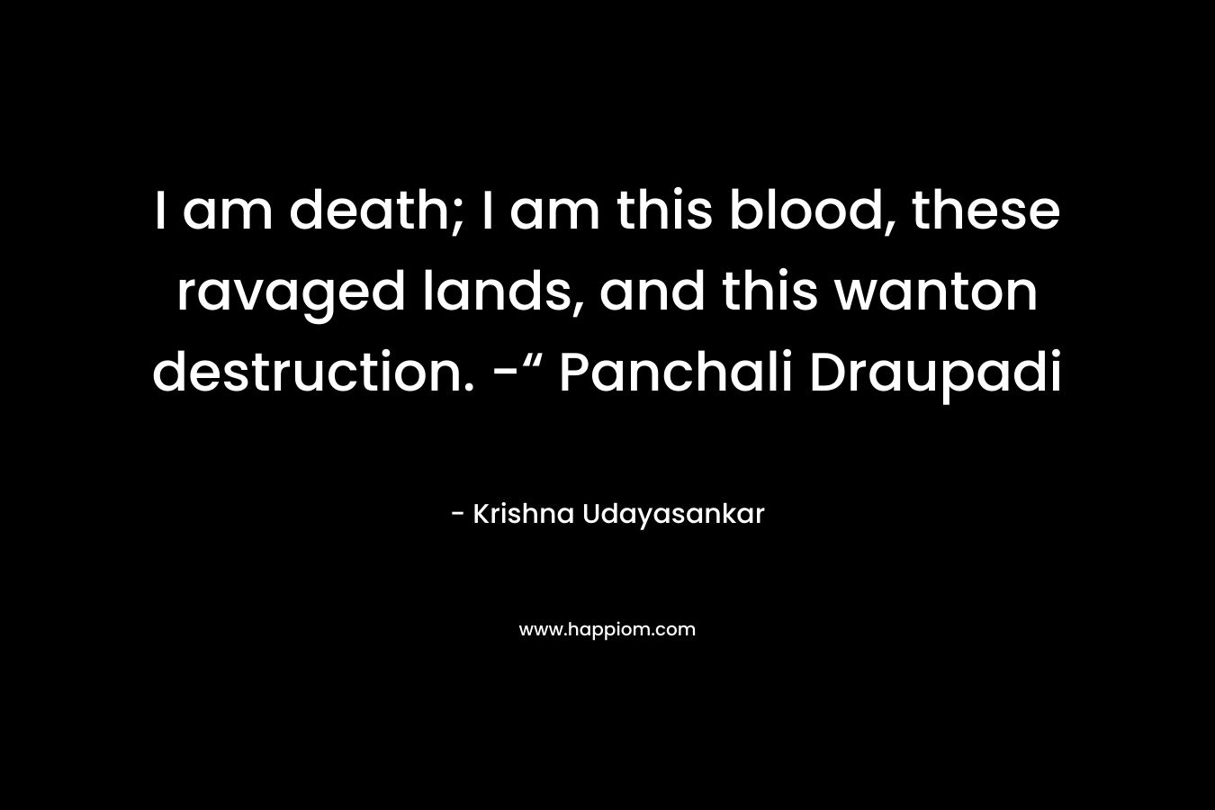 I am death; I am this blood, these ravaged lands, and this wanton destruction. -“ Panchali Draupadi – Krishna Udayasankar