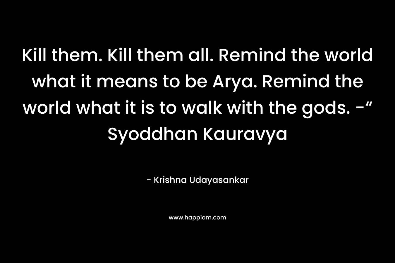 Kill them. Kill them all. Remind the world what it means to be Arya. Remind the world what it is to walk with the gods. -“ Syoddhan Kauravya – Krishna Udayasankar