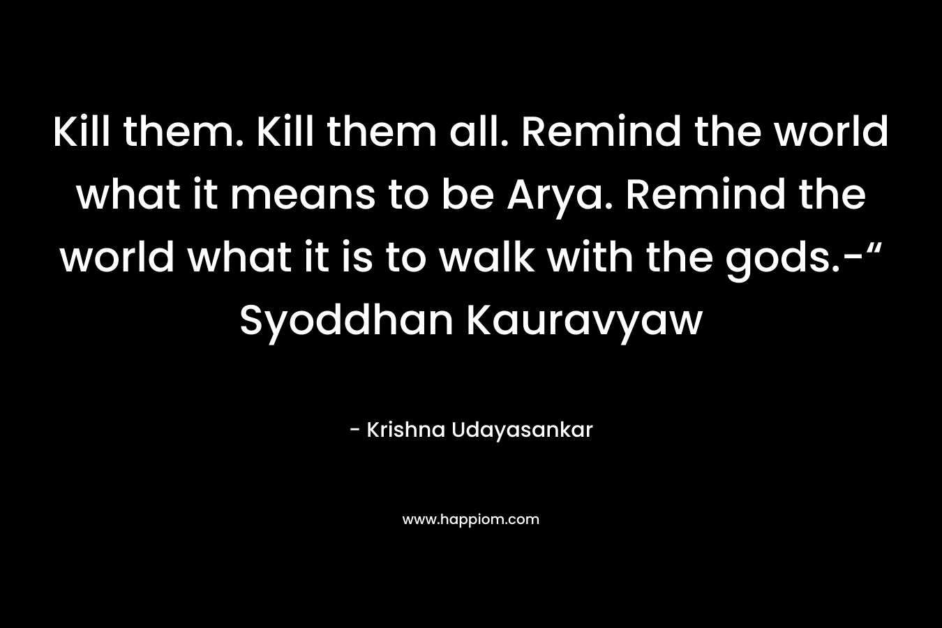 Kill them. Kill them all. Remind the world what it means to be Arya. Remind the world what it is to walk with the gods.-“ Syoddhan Kauravyaw – Krishna Udayasankar