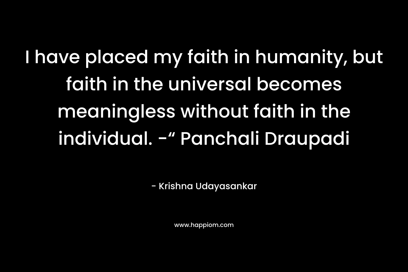 I have placed my faith in humanity, but faith in the universal becomes meaningless without faith in the individual. -“ Panchali Draupadi – Krishna Udayasankar