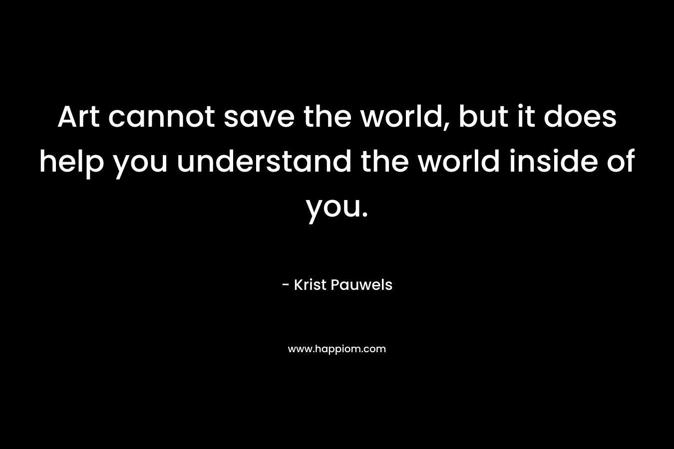 Art cannot save the world, but it does help you understand the world inside of you.