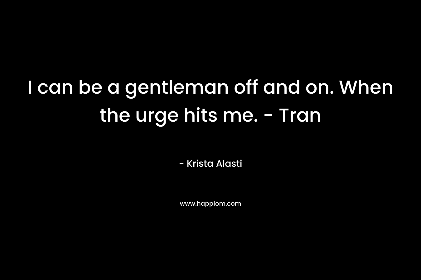I can be a gentleman off and on. When the urge hits me. - Tran