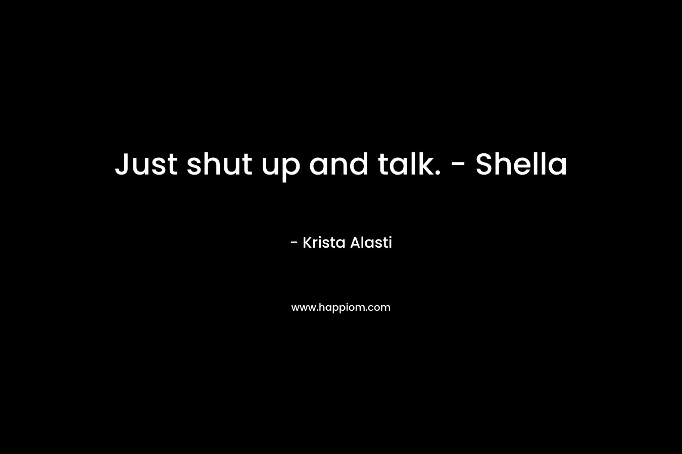 Just shut up and talk. - Shella