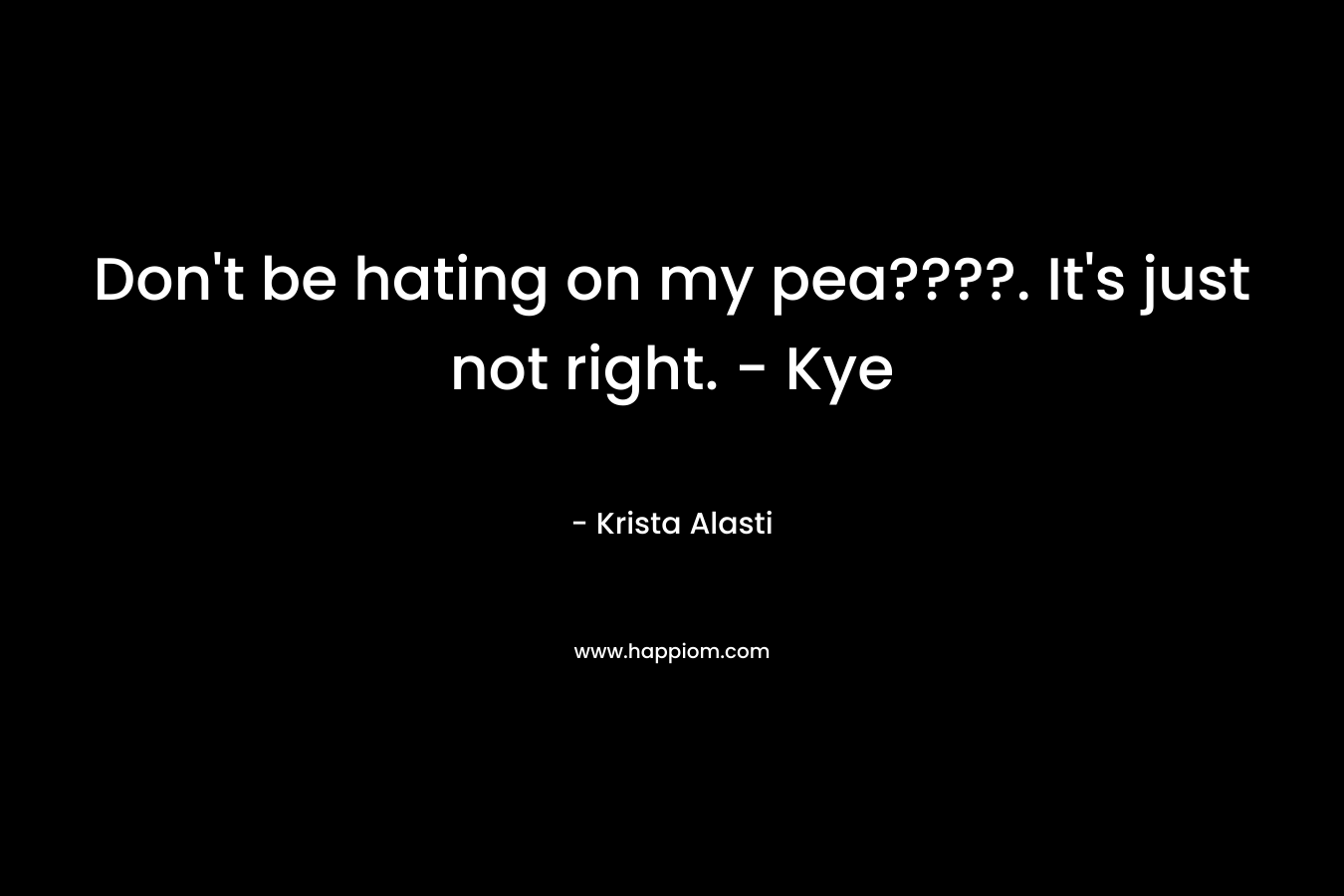 Don't be hating on my pea????. It's just not right. - Kye