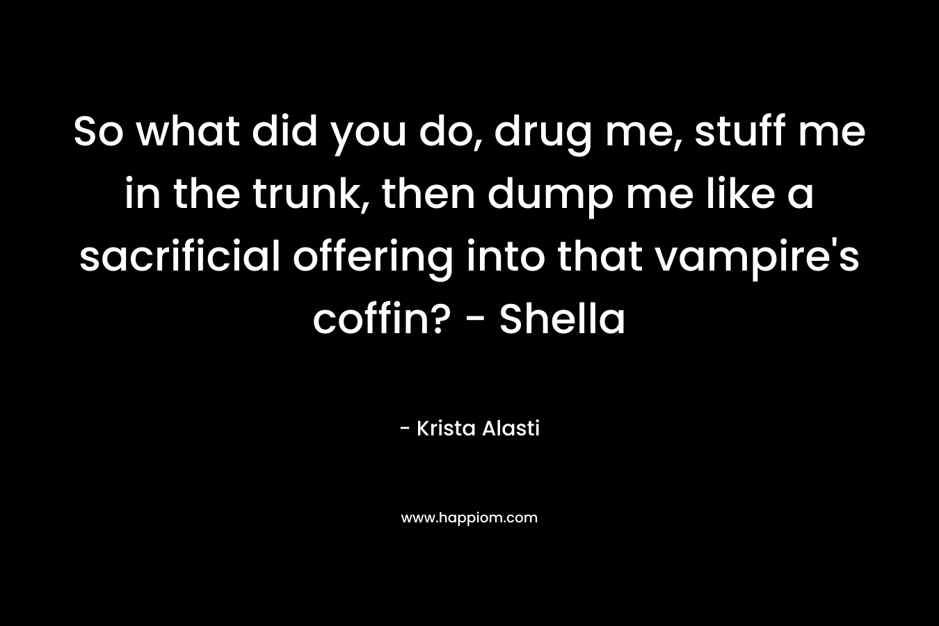 So what did you do, drug me, stuff me in the trunk, then dump me like a sacrificial offering into that vampire's coffin? - Shella