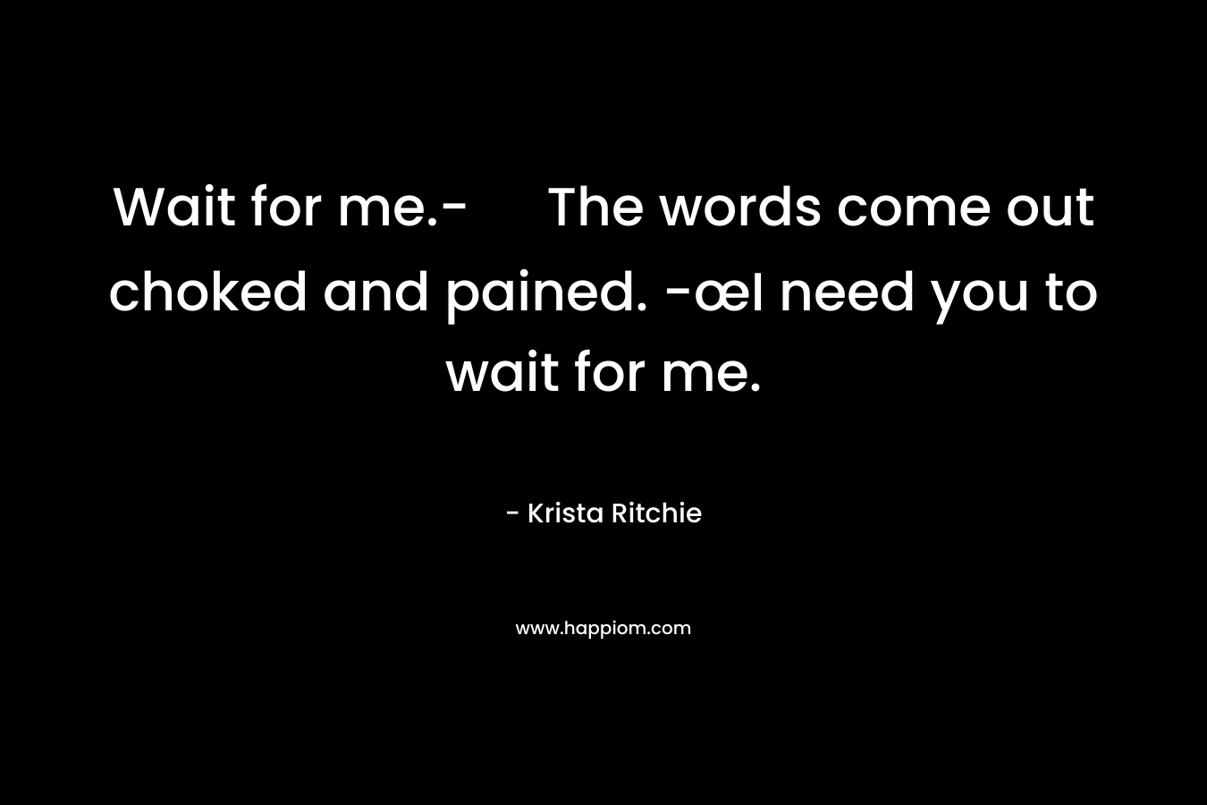 Wait for me.- The words come out choked and pained. -œI need you to wait for me. – Krista Ritchie