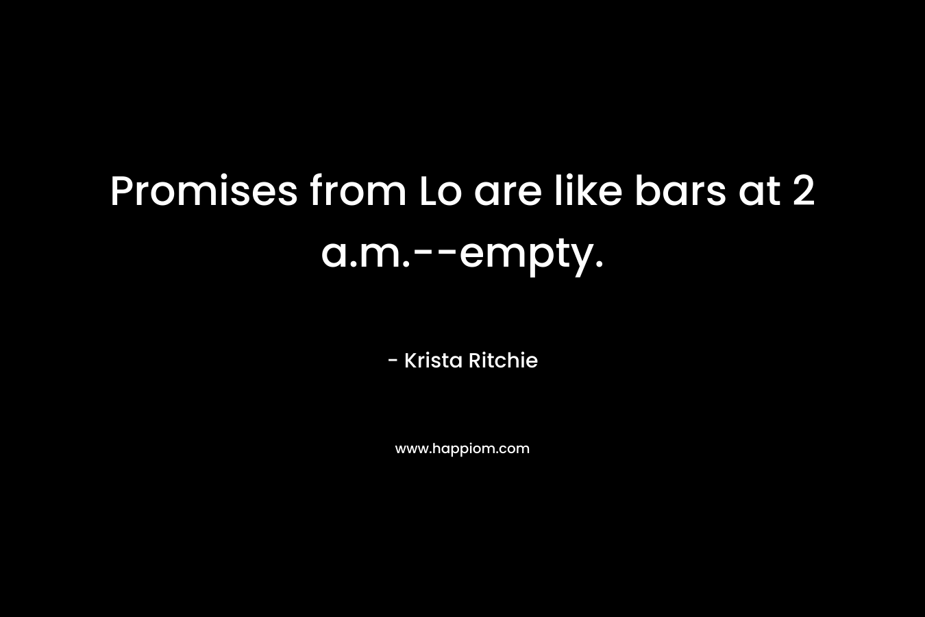 Promises from Lo are like bars at 2 a.m.–empty. – Krista Ritchie