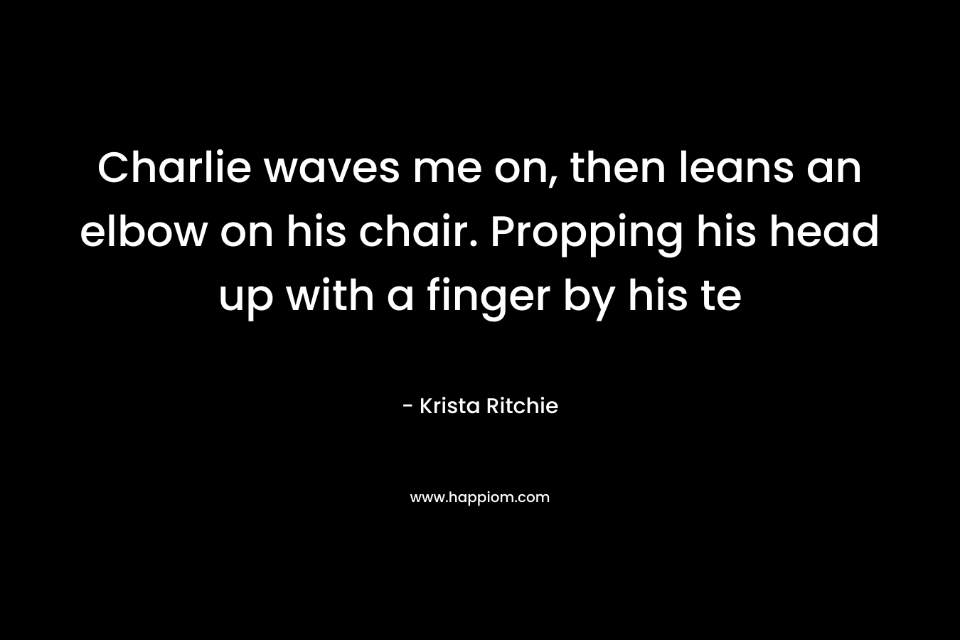 Charlie waves me on, then leans an elbow on his chair. Propping his head up with a finger by his te – Krista Ritchie