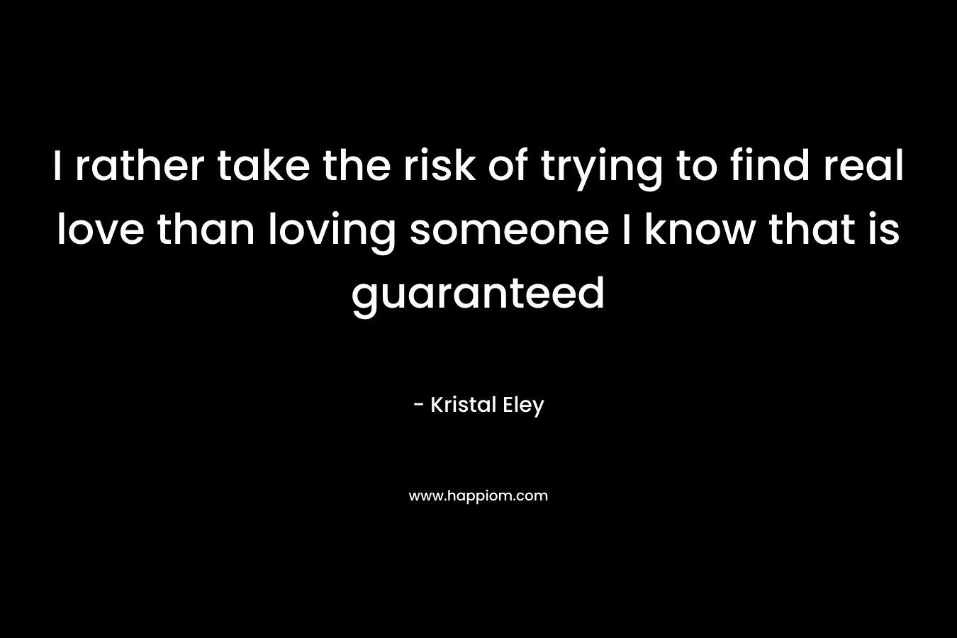 I rather take the risk of trying to find real love than loving someone I know that is guaranteed – Kristal Eley