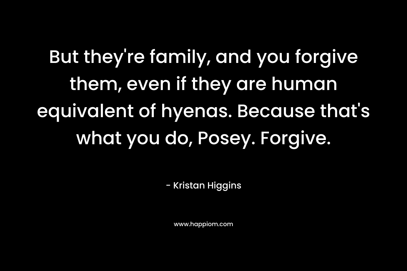 But they're family, and you forgive them, even if they are human equivalent of hyenas. Because that's what you do, Posey. Forgive.