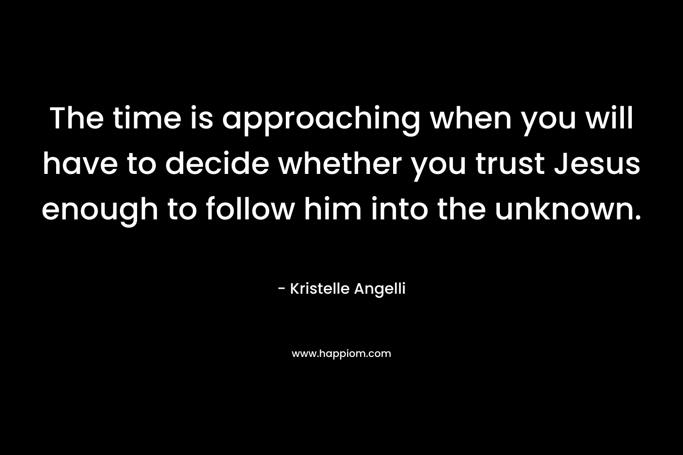 The time is approaching when you will have to decide whether you trust Jesus enough to follow him into the unknown.