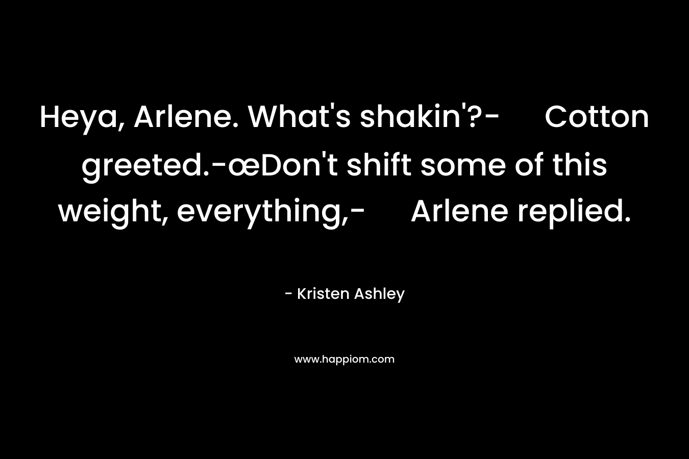 Heya, Arlene. What’s shakin’?- Cotton greeted.-œDon’t shift some of this weight, everything,- Arlene replied. – Kristen Ashley