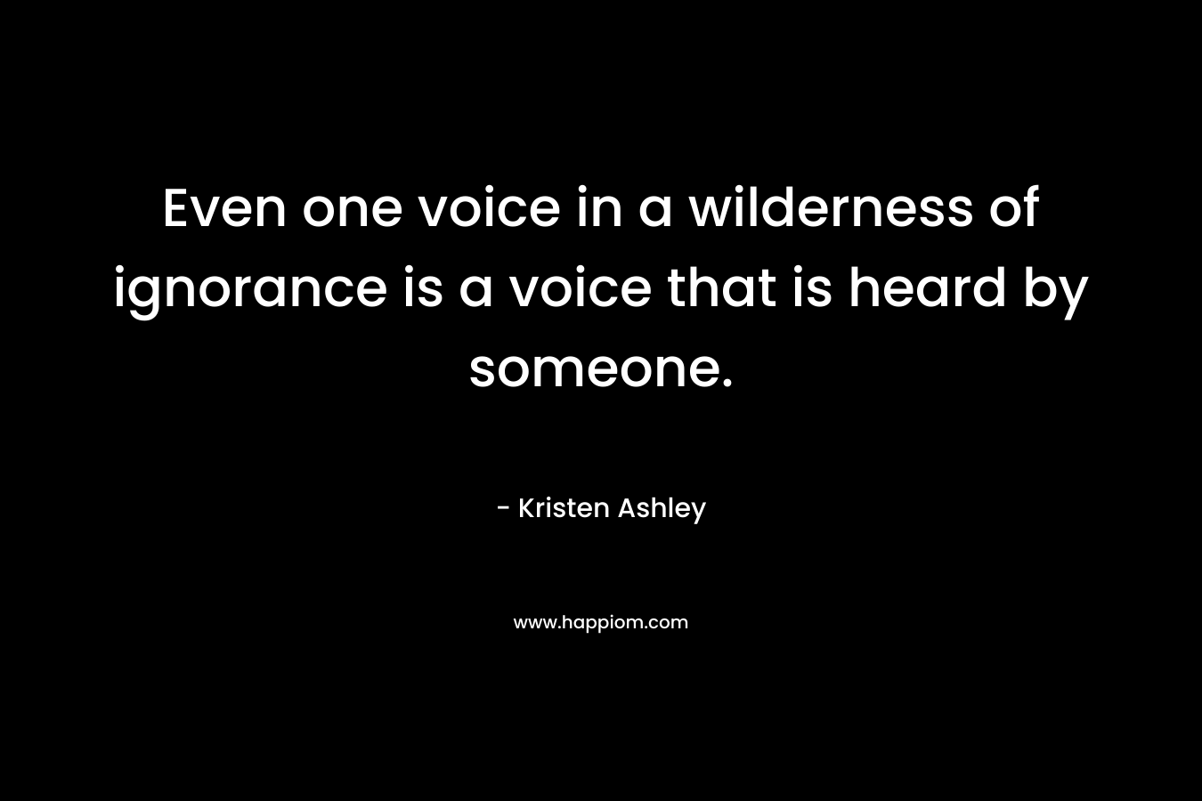 Even one voice in a wilderness of ignorance is a voice that is heard by someone. – Kristen Ashley